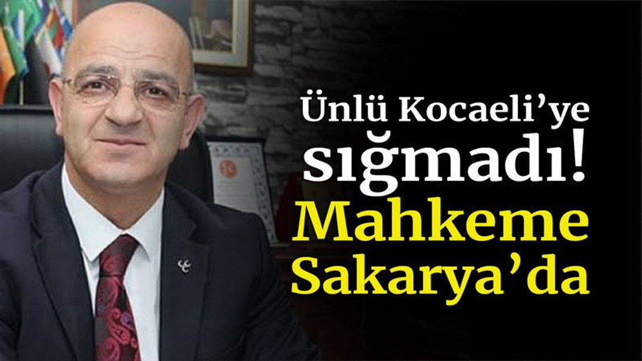 Ünlü Kocaeli’ye sığmadı! Mahkeme Sakarya’da